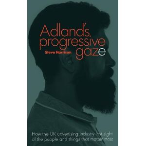 Harrison, Steve Adland's Progressive Gaze: How UK Advertising Lost Sight of the People and Things That Matter Most Harrison, Steve Adland's Progressive Gaze: How UK Advertising Lost Sight of the People and Things That Matter Most