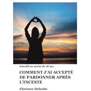 Deloche, Florence COMMENT J'AI ACCEPTÉ DE PARDONNER APRÈS L’INCESTE 1 Deloche, Florence COMMENT J'AI ACCEPTÉ DE PARDONNER APRÈS L’INCESTE 1
