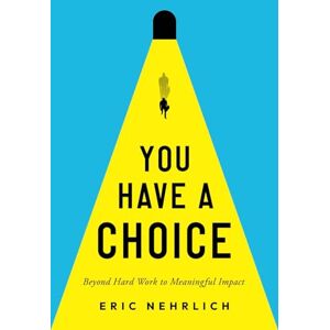Nehrlich, Eric You Have A Choice: Beyond Hard Work To Meaningful Impact Nehrlich, Eric You Have A Choice: Beyond Hard Work To Meaningful Impact