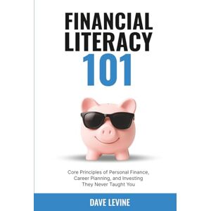 Levine, Dave Financial Literacy 101: Core Principles of Personal Finance, Career Planning, and Investing They Never Taught You Levine, Dave Financial Literacy 101: Core Principles of Personal Finance, Career Planning, and Investing They Never Taught You