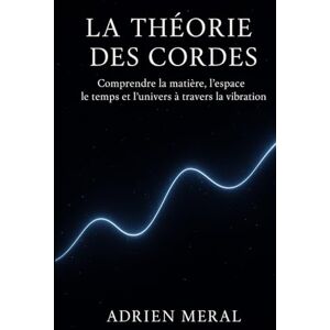 Meral, Adrien La Théorie des Cordes: Comprendre la matière, l’espace, le temps et l’univers à travers la vibration Meral, Adrien La Théorie des Cordes: Comprendre la matière, l’espace, le temps et l’univers à travers la vibration