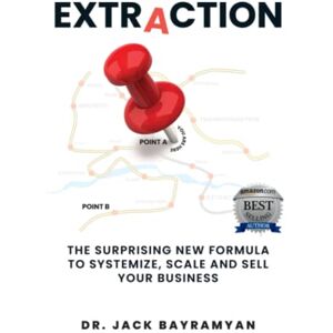Bayramyan, Dr Jack Extraction: The Surprising New Formula to Systemize, Scale and Sell Your Business Bayramyan, Dr Jack Extraction: The Surprising New Formula to Systemize, Scale and Sell Your Business