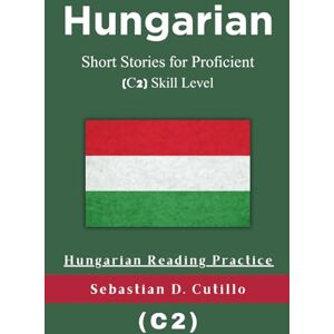 Cutillo, Sebastian D. Hungarian Short Stories for Proficient (C2) Skill Level Hungarian Reading Practice (Hungarian Short Stories (CEFR Leveled Language Learning)) Cutillo, Sebastian D. Hungarian Short Stories for Proficient (C2) Skill Level Hungarian Reading Practice (Hungarian Short Stories (CEFR Leveled Language Learning))