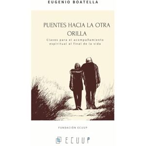 Boatella Cumpián, Sr. Eugenio PUENTES HACIA LA OTRA ORILLA: Claves para el acompañamiento espiritual en el final de la vida Boatella Cumpián, Sr. Eugenio PUENTES HACIA LA OTRA ORILLA: Claves para el acompañamiento espiritual en el final de la vida