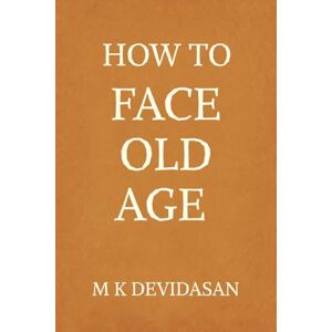 M K Devidasan How to Face Old Age: Preparing for Life’s Final Chapter with Dignity, Grace, and Joy M K Devidasan How to Face Old Age: Preparing for Life’s Final Chapter with Dignity, Grace, and Joy