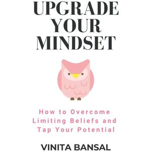 Bansal, Vinita Upgrade Your Mindset: How to Overcome Limiting Beliefs and Tap Your Potential Bansal, Vinita Upgrade Your Mindset: How to Overcome Limiting Beliefs and Tap Your Potential