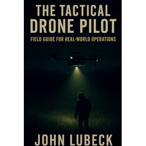 Lubeck, John The Tactical Drone Pilot: Field Guide for Real-World Operations Lubeck, John The Tactical Drone Pilot: Field Guide for Real-World Operations