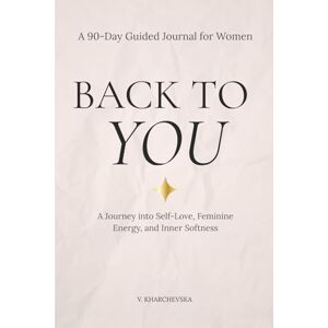 Kharchevska, V. BACK TO YOU: A 90-Day Guided Journal for Women to Reconnect with Self-Love, Feminine Energy, Emotional Healing, and Inner Softness Kharchevska, V. BACK TO YOU: A 90-Day Guided Journal for Women to Reconnect with Self-Love, Feminine Energy, Emotional Healing, and Inner Softness