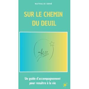 SENÉ, Nathalie SUR LE CHEMIN DU DEUIL: Un guide d'accompagnement pour renaître à la vie SENÉ, Nathalie SUR LE CHEMIN DU DEUIL: Un guide d'accompagnement pour renaître à la vie