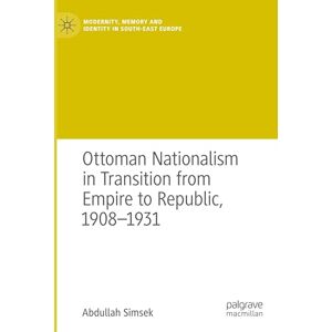 Simsek, Abdullah Ottoman Nationalism in Transition from Empire to Republic, 1908–1931 (Modernity, Memory and Identity in South-East Europe) Simsek, Abdullah Ottoman Nationalism in Transition from Empire to Republic, 1908–1931 (Modernity, Memory and Identity in South-East Europe)