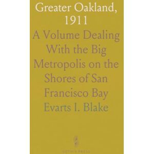 Evarts I., Blake Greater Oakland, 1911: A Volume Dealing With the Big Metropolis on the Shores of San Francisco Bay Evarts I., Blake Greater Oakland, 1911: A Volume Dealing With the Big Metropolis on the Shores of San Francisco Bay