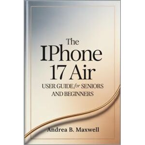 B. Maxwell, Andrea The Iphone 17 Air User Guide for Seniors and Beginners: Unlock Hidden Features, Boost Efficiency, and Master Your Device with Simple Tips B. Maxwell, Andrea The Iphone 17 Air User Guide for Seniors and Beginners: Unlock Hidden Features, Boost Efficiency, and Master Your Device with Simple Tips