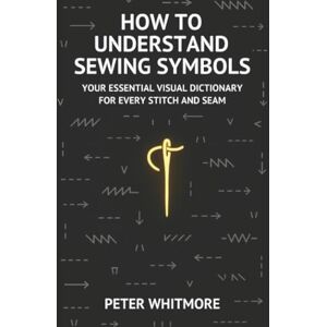 Whitmore, Peter How to Understand Sewing Symbols: Your Essential Visual Dictionary for Every Stitch and Seam Whitmore, Peter How to Understand Sewing Symbols: Your Essential Visual Dictionary for Every Stitch and Seam
