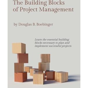 Boebinger, Douglas The Building Blocks of Project Management: Learn the essential building blocks necessary to plan and implement successful projects Boebinger, Douglas The Building Blocks of Project Management: Learn the essential building blocks necessary to plan and implement successful projects