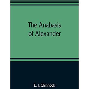 J Chinnock, E The Anabasis of Alexander; or, The history of the wars and conquests of Alexander the Great. Literally translated, with a commentary, from the Greek of Arrian, the Nicomedian J Chinnock, E The Anabasis of Alexander; or, The history of the wars and conquests of Alexander the Great. Literally translated, with a commentary, from the Greek of Arrian, the Nicomedian