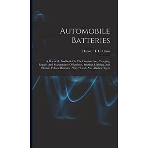 Automobile Batteries: A Practical Handbook On The Construction, Charging, Repair, And Maintenance Of Ignition, Starting, Lighting, And Electric Vehicle Batteries: "dry," Lead, And Alkaline Types Automobile Batteries: A Practical Handbook On The Construction, Charging, Repair, And Maintenance Of Ignition, Starting, Lighting, And Electric Vehicle Batteries: "dry," Lead, And Alkaline Types