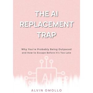 Omollo, Alvin THE AI REPLACEMENT TRAP: Why You’re Probably Being Outpaced and How to Escape Before It’s Too Late Omollo, Alvin THE AI REPLACEMENT TRAP: Why You’re Probably Being Outpaced and How to Escape Before It’s Too Late