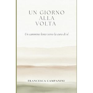 campanini, francesca Un giorno alla volta: Un cammino lento verso la cura di sé campanini, francesca Un giorno alla volta: Un cammino lento verso la cura di sé