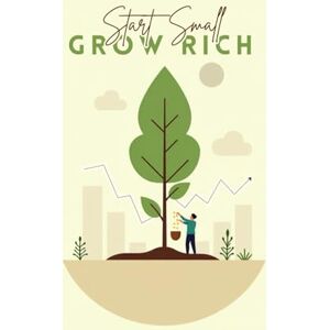 PRAJAPATI, MAYUR Start Small, Grow Rich: A Beginner’s Guide to Smart Money, Investing, and Building Wealth in the Real World PRAJAPATI, MAYUR Start Small, Grow Rich: A Beginner’s Guide to Smart Money, Investing, and Building Wealth in the Real World
