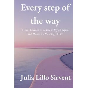 LILLO SIRVENT, JULIA Every Step of the Way: How I Learned to Believe in Myself Again and Manifest a Meaningful Life LILLO SIRVENT, JULIA Every Step of the Way: How I Learned to Believe in Myself Again and Manifest a Meaningful Life