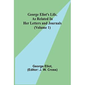 Eliot, George George Eliot's Life, as Related in Her Letters and Journals (Volume 1) Eliot, George George Eliot's Life, as Related in Her Letters and Journals (Volume 1)