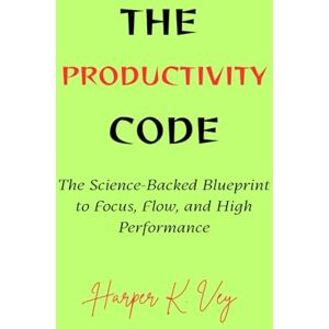 Vey, Harper K. The Productivity Code: The Science-Backed Blueprint to Flow, Focus, and High Performance Vey, Harper K. The Productivity Code: The Science-Backed Blueprint to Flow, Focus, and High Performance