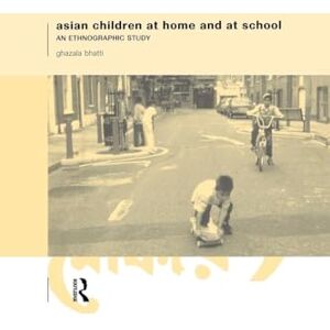 Bhatti, Ghazala Asian Children at Home and at School: An Ethnographic Study Bhatti, Ghazala Asian Children at Home and at School: An Ethnographic Study