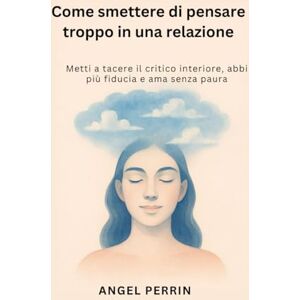 PERRIN, ANGEL Come smettere di pensare troppo in una relazione: Metti a tacere il critico interiore, abbi più fiducia e ama senza paura PERRIN, ANGEL Come smettere di pensare troppo in una relazione: Metti a tacere il critico interiore, abbi più fiducia e ama senza paura