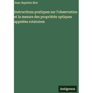 Biot, Jean-Baptiste Instructions pratiques sur l'observation et la mesure des propriétés optiques appelées rotatoires Biot, Jean-Baptiste Instructions pratiques sur l'observation et la mesure des propriétés optiques appelées rotatoires