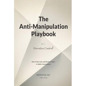 Au, Kingfai The Anti-Manipulation Playbook Vol. I Narrative Control: How to Stay Calm and Reclaim Power in Subtle Conversations Au, Kingfai The Anti-Manipulation Playbook Vol. I Narrative Control: How to Stay Calm and Reclaim Power in Subtle Conversations