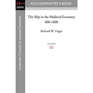 Unger, Richard W. The Ship in the Medieval Economy 600-1600 (American Council of Learned Societies History E-Book Project) Unger, Richard W. The Ship in the Medieval Economy 600-1600 (American Council of Learned Societies History E-Book Project)