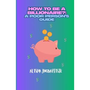 JnoBaptiste, Alisha How to be a Billionaire?: A Poor Person's Guide JnoBaptiste, Alisha How to be a Billionaire?: A Poor Person's Guide