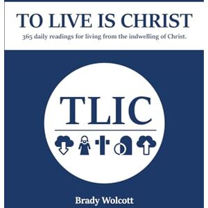 Wolcott, Brady To Live Is Christ: 365 Daily Readings for Living From the Indwelling Life of Christ Wolcott, Brady To Live Is Christ: 365 Daily Readings for Living From the Indwelling Life of Christ