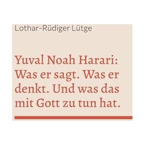 Lütge, Lothar-Rüdiger Yuval Noah Harari: Was er sagt. Was er denkt. Und was das mit Gott zu tun hat. Lütge, Lothar-Rüdiger Yuval Noah Harari: Was er sagt. Was er denkt. Und was das mit Gott zu tun hat.