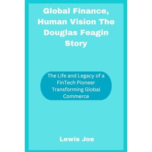 Joe, Lewis Global Finance, Human Vision The Douglas Feagin Story: The Life and Legacy of a FinTech Pioneer Transforming Global Commerce Joe, Lewis Global Finance, Human Vision The Douglas Feagin Story: The Life and Legacy of a FinTech Pioneer Transforming Global Commerce