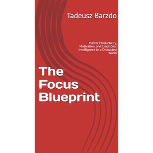 Barzdo, Tadeusz The Focus Blueprint: Master Productivity, Motivation, and Emotional Intelligence in a Distracted World Barzdo, Tadeusz The Focus Blueprint: Master Productivity, Motivation, and Emotional Intelligence in a Distracted World