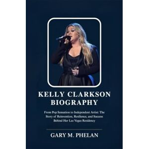 M. Phelan, Gary KELLY CLARKSON BIOGRAPHY: From Pop Sensation to Independent Artist: The Story of Reinvention, Resilience, and Success Behind Her Las Vegas Residency ... from Business, Sports, and Entertainment) M. Phelan, Gary KELLY CLARKSON BIOGRAPHY: From Pop Sensation to Independent Artist: The Story of Reinvention, Resilience, and Success Behind Her Las Vegas Residency ... from Business, Sports, and Entertainment)