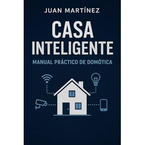 Martinez, Juan Casa Inteligente: Manual Práctico de Domótica: Cómo automatizar tu casa paso a paso y sin complicaciones Martinez, Juan Casa Inteligente: Manual Práctico de Domótica: Cómo automatizar tu casa paso a paso y sin complicaciones
