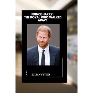 Styles, Julian Prince Harry: The Royal Who Walked Away: An Unauthorized biography of Prince Harry's royal exit, his fight for freedom and life beyond the palace Styles, Julian Prince Harry: The Royal Who Walked Away: An Unauthorized biography of Prince Harry's royal exit, his fight for freedom and life beyond the palace
