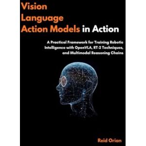 Orian, Reid Vision Language Action Models in Action: A Practical Framework for Training Robotic Intelligence With openVLA, RT-2 Techniques, and Multimodal Reasoning Chains Orian, Reid Vision Language Action Models in Action: A Practical Framework for Training Robotic Intelligence With openVLA, RT-2 Techniques, and Multimodal Reasoning Chains