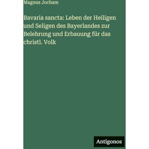 Jocham, Magnus Bavaria sancta: Leben der Heiligen und Seligen des Bayerlandes zur Belehrung und Erbauung für das christl. Volk Jocham, Magnus Bavaria sancta: Leben der Heiligen und Seligen des Bayerlandes zur Belehrung und Erbauung für das christl. Volk