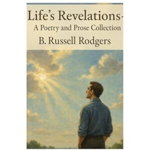 Rodgers, B. Russell Life's Revelations: A collection of Poetry and Prose Rodgers, B. Russell Life's Revelations: A collection of Poetry and Prose