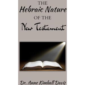 Davis, Dr. Anne Kimball Hebraic Nature of the New Testament Davis, Dr. Anne Kimball Hebraic Nature of the New Testament