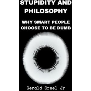 Creel Jr, Gerald P Stupidity and Philosophy: Why Smart People Choose to Be Dumb Creel Jr, Gerald P Stupidity and Philosophy: Why Smart People Choose to Be Dumb