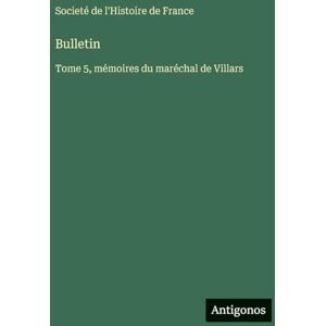 Societé de l'Histoire de France Bulletin: Tome 5, mémoires du maréchal de Villars Societé de l'Histoire de France Bulletin: Tome 5, mémoires du maréchal de Villars