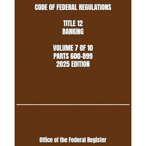 the Federal Register, Office of CODE OF FEDERAL REGULATIONS TITLE 12 BANKING VOLUME 7 OF 10 PARTS 600-899 2025 EDITION the Federal Register, Office of CODE OF FEDERAL REGULATIONS TITLE 12 BANKING VOLUME 7 OF 10 PARTS 600-899 2025 EDITION