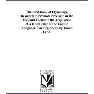 Michigan Historical Reprint Series The first book of etymology, designed to promote precision in the use, and facilitate the acquisition of a knowledge of the English language. For beginners. By James Lynd. Michigan Historical Reprint Series The first book of etymology, designed to promote precision in the use, and facilitate the acquisition of a knowledge of the English language. For beginners. By James Lynd.