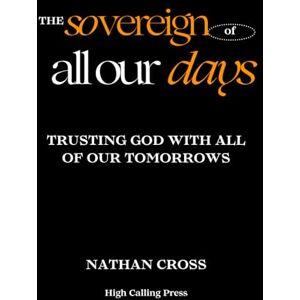Cross The Sovereign of All Our Days: Trusting God With All of Our Tomorrows Cross The Sovereign of All Our Days: Trusting God With All of Our Tomorrows
