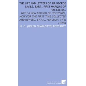 Foxcroft, H. C. (Helen Charlotte) The Life and Letters of Sir George Savile, Bart., First Marquis of Halifax &C.: With a New Edition of His Works, Now for the First Time Collected and Revised, by H.C. Foxcroft (V.2) (1898) Foxcroft, H. C. (Helen Charlotte) The Life and Letters of Sir George Savile, Bart., First Marquis of Halifax &C.: With a New Edition of His Works, Now for the First Time Collected and Revised, by H.C. Foxcroft (V.2) (1898)