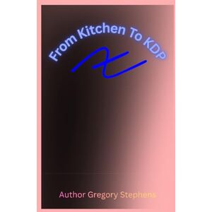 Stephens AR, Gregory P From Kitchen To KDP: Continuing Your Life’s Work in a New Form Through Publishing, Blogging, and Digital Creation Stephens AR, Gregory P From Kitchen To KDP: Continuing Your Life’s Work in a New Form Through Publishing, Blogging, and Digital Creation